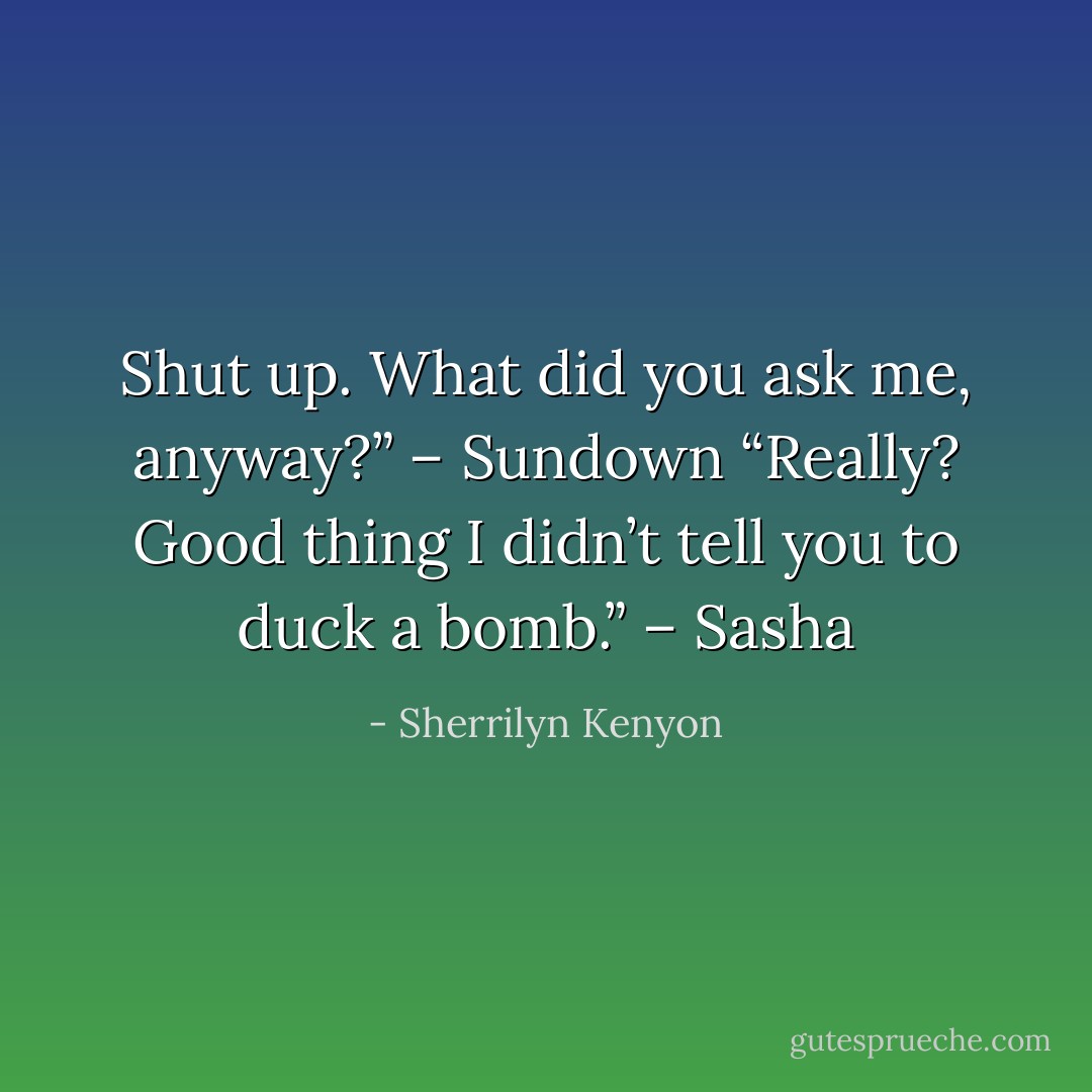 Shut up. What did you ask me, anyway?” – Sundown<br />“Really? Good thing I didn’t tell you to duck a bomb.” – Sasha - Sherrilyn Kenyon