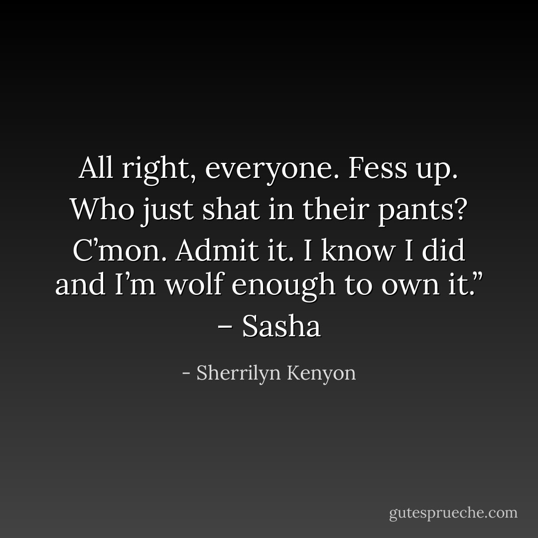 All right, everyone. Fess up. Who just shat in their pants? C’mon. Admit it. I know I did and I’m wolf enough to own it.” – Sasha - Sherrilyn Kenyon