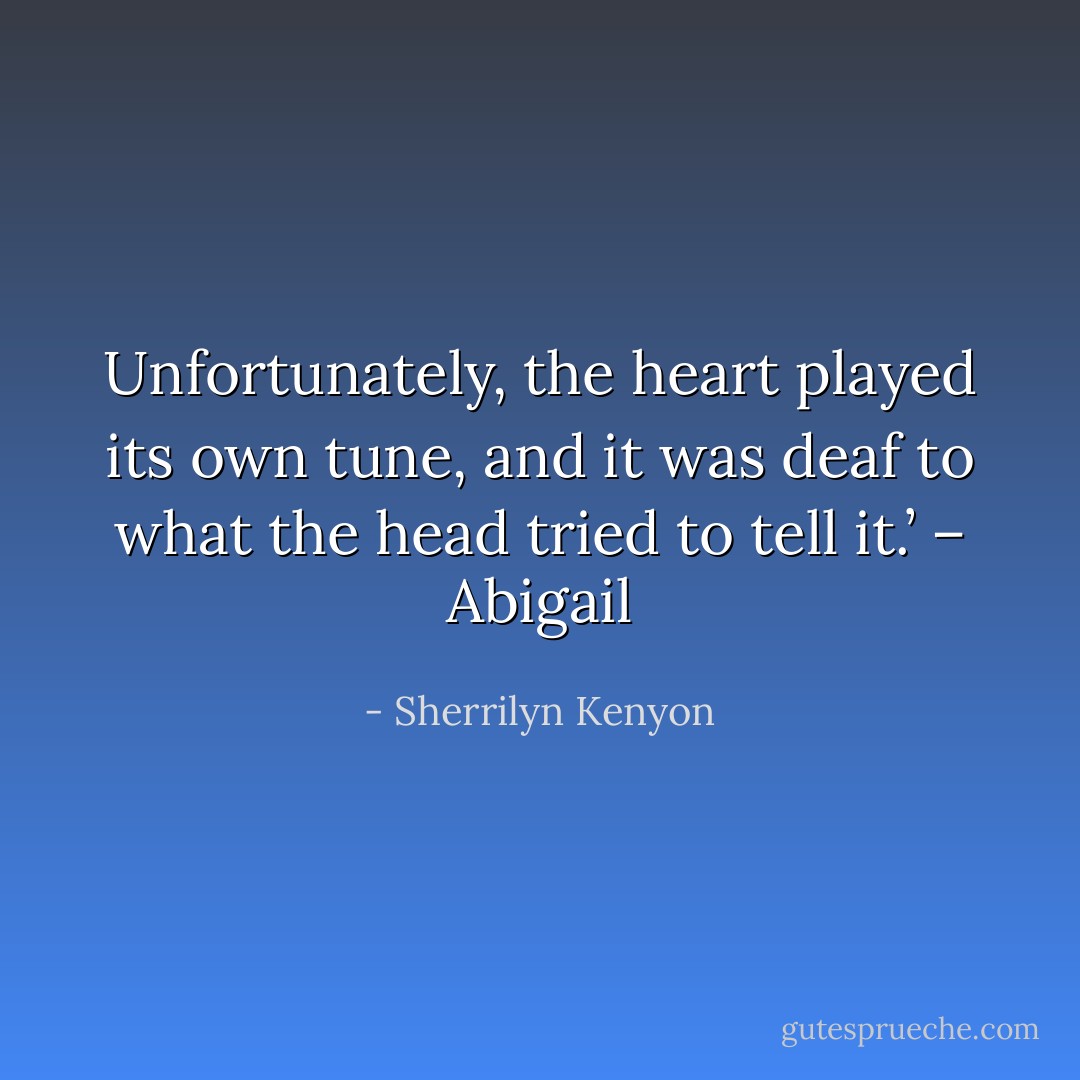 Unfortunately, the heart played its own tune, and it was deaf to what the head tried to tell it.’ – Abigail - Sherrilyn Kenyon