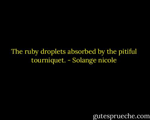 The ruby droplets absorbed by the pitiful tourniquet. - Solange nicole
