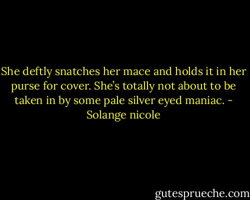 She deftly snatches her mace and holds it in her purse for cover. She’s totally not about to be taken in by some pale silver eyed maniac. - Solange nicole