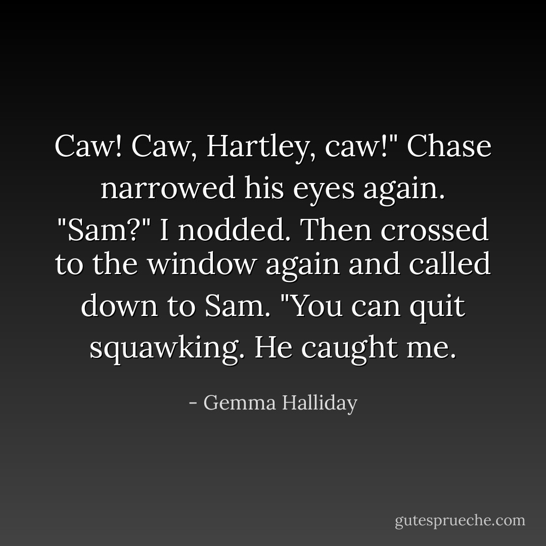Caw! Caw, Hartley, caw!"<br />Chase narrowed his eyes again.<br />"Sam?"<br />I nodded. Then crossed to the window again and called down to Sam. "You can quit squawking. He caught me. - Gemma Halliday