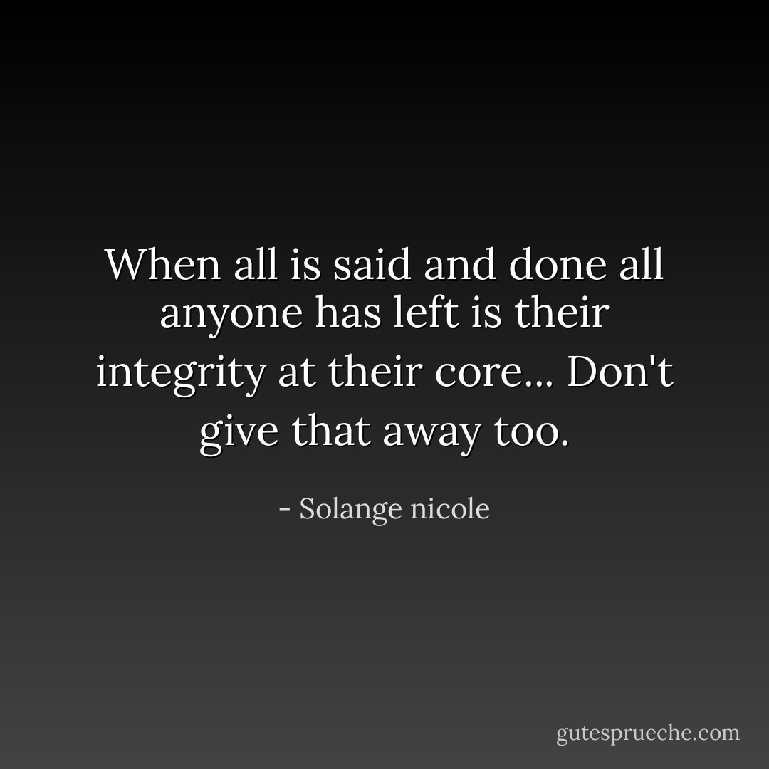 When all is said and done all anyone has left is their integrity at their core... Don't give that away too. - Solange nicole