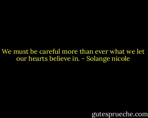 We must be careful more than ever what we let our hearts believe in. - Solange nicole