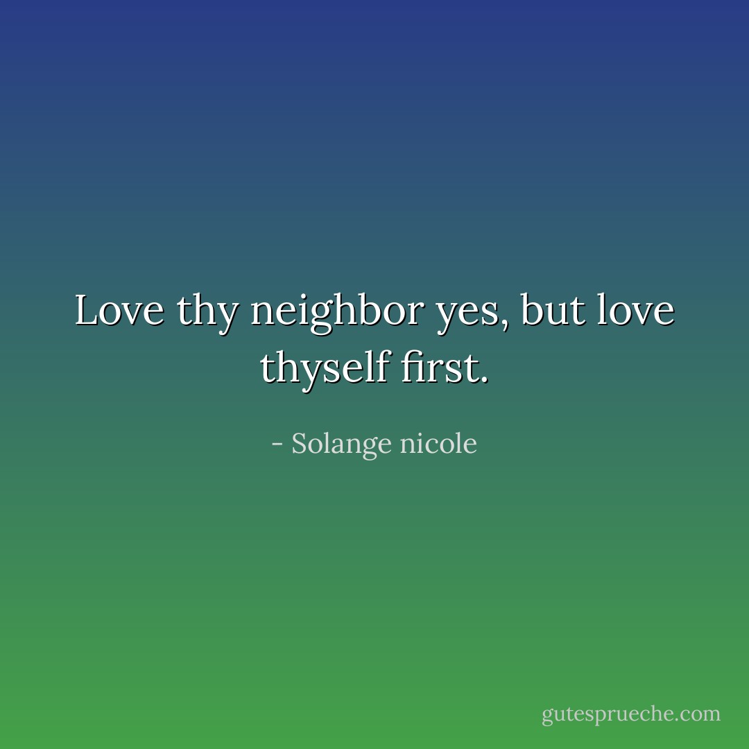 Love thy neighbor yes, but love thyself first. - Solange nicole