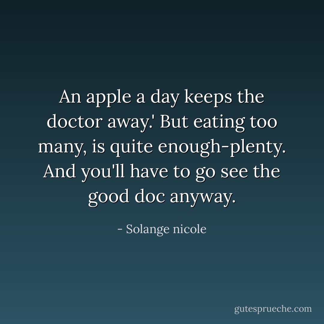 An apple a day keeps the doctor away.' But eating too many, is quite enough-plenty. And you'll have to go see the good doc anyway. - Solange nicole