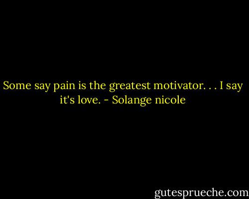 Some say pain is the greatest motivator. . . I say it's love. - Solange nicole
