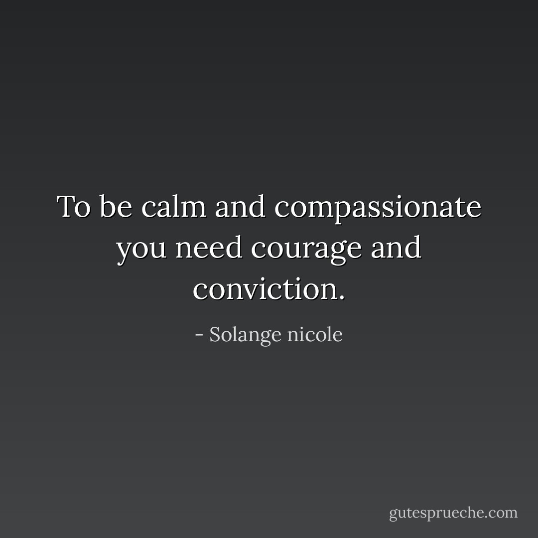To be calm and compassionate you need courage and conviction. - Solange nicole