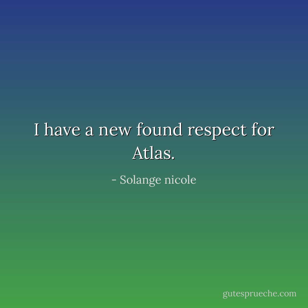 I have a new found respect for Atlas. - Solange nicole