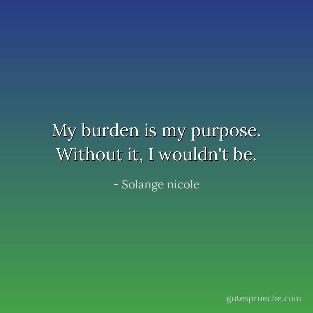 My burden is my purpose. Without it, I wouldn't be. - Solange nicole