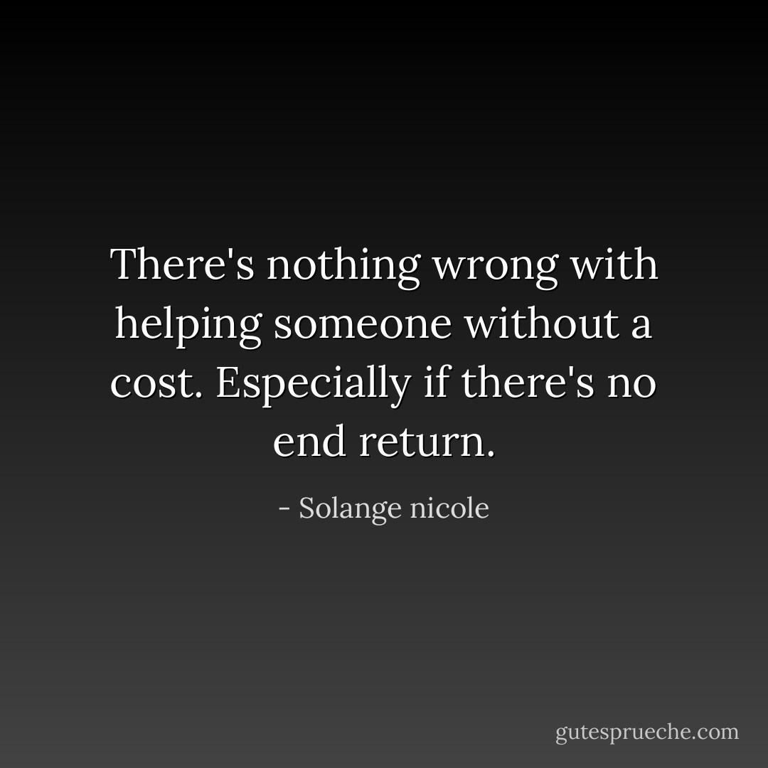 There's nothing wrong with helping someone without a cost. Especially if there's no end return. - Solange nicole