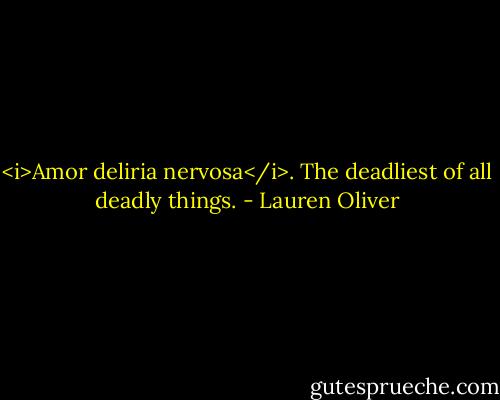 <i>Amor deliria nervosa</i>. The deadliest of all deadly things. - Lauren Oliver