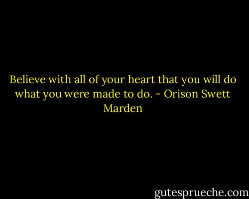 Believe with all of your heart that you will do what you were made to do. - Orison Swett Marden