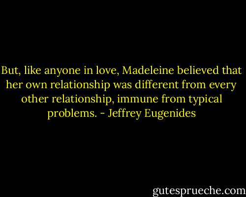 But, like anyone in love, Madeleine believed that her own relationship was different from every other relationship, immune from typical problems. - Jeffrey Eugenides
