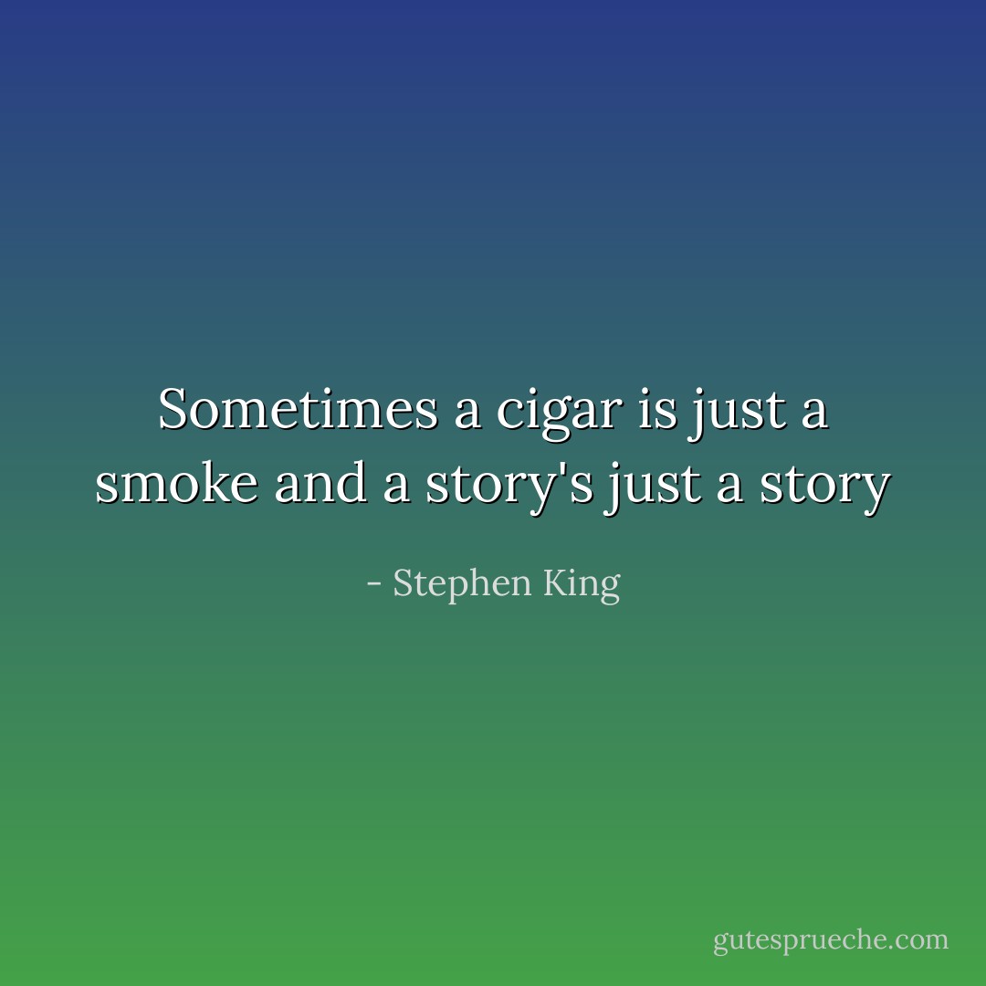 Sometimes a cigar is just a smoke and a story's just a story - Stephen King