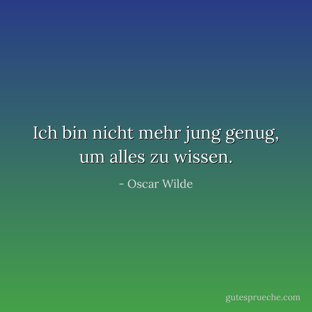 Ich bin nicht mehr jung genug, um alles zu wissen. - Oscar Wilde<