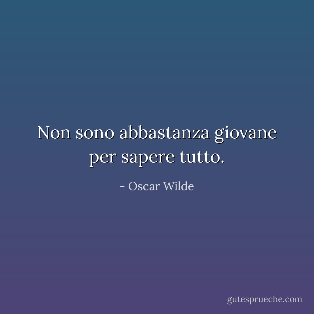 Non sono abbastanza giovane per sapere tutto. - Oscar Wilde
