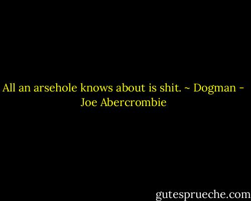 All an arsehole knows about is shit. ~ Dogman - Joe Abercrombie