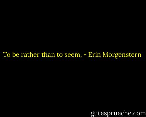 To be rather than to seem. - Erin Morgenstern