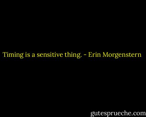 Timing is a sensitive thing. - Erin Morgenstern