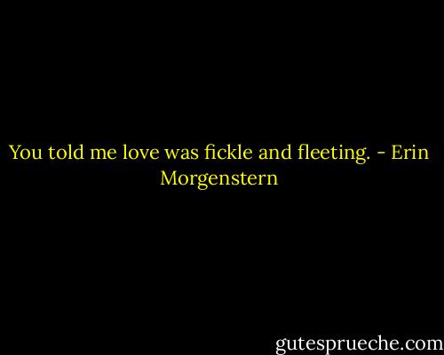 You told me love was fickle and fleeting. - Erin Morgenstern