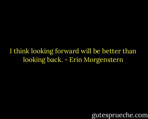 I think looking forward will be better than looking back. - Erin Morgenstern