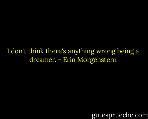 I don't think there's anything wrong being a dreamer. - Erin Morgenstern