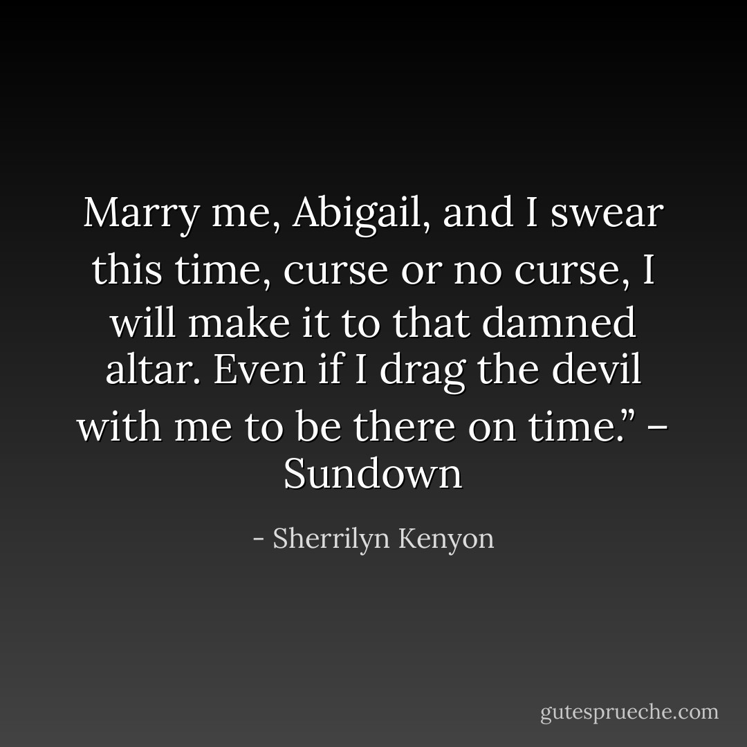 Marry me, Abigail, and I swear this time, curse or no curse, I will make it to that damned altar. Even if I drag the devil with me to be there on time.” – Sundown - Sherrilyn Kenyon