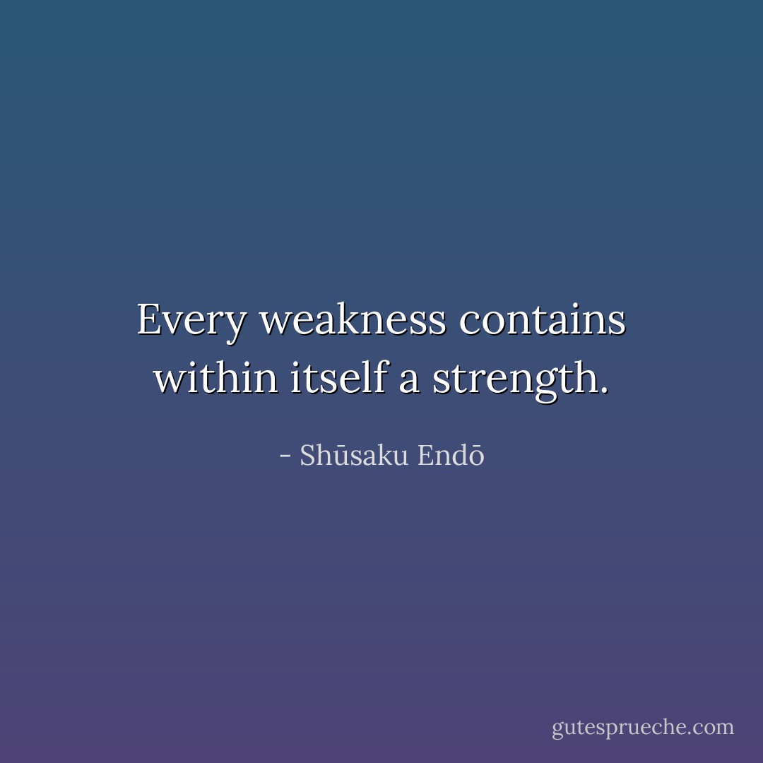 Every weakness contains within itself a strength. - Shūsaku Endō