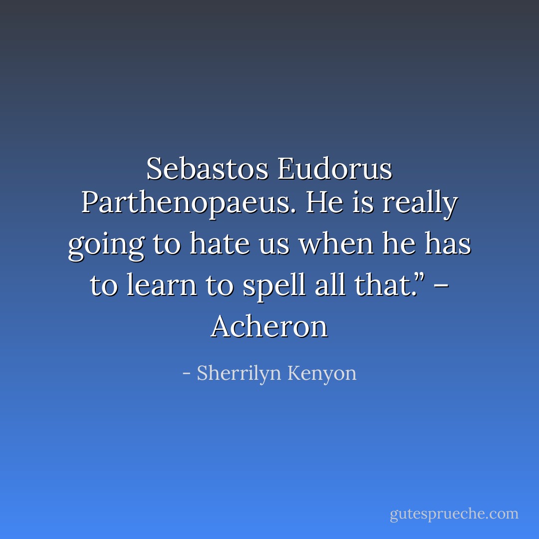 Sebastos Eudorus Parthenopaeus. He is really going to hate us when he has to learn to spell all that.” – Acheron - Sherrilyn Kenyon
