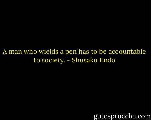 A man who wields a pen has to be accountable to society. - Shūsaku Endō
