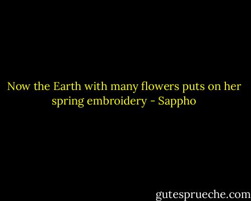 Now the Earth with many flowers puts on her spring embroidery - Sappho