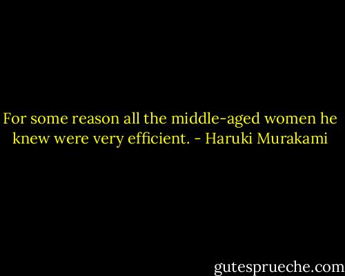 For some reason all the middle-aged women he knew were very efficient. - Haruki Murakami