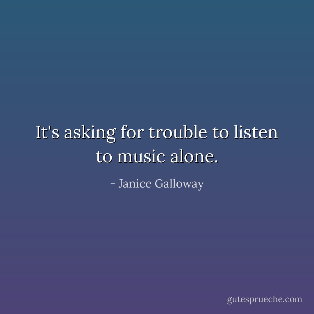 It's asking for trouble to listen to music alone. - Janice Galloway