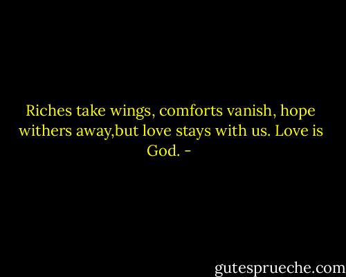 Riches take wings, comforts vanish, hope withers away,but love stays with us. Love is God. - 