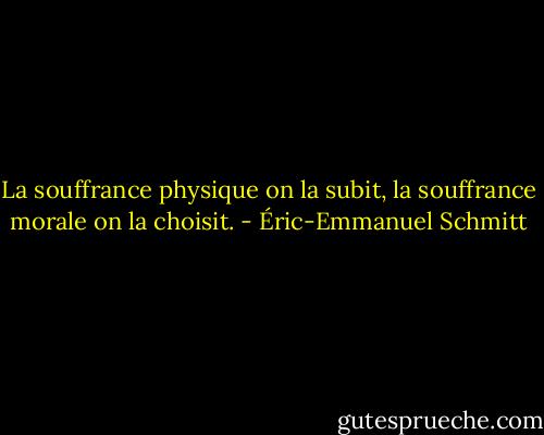 La souffrance physique on la subit, la souffrance morale on la choisit. - Éric-Emmanuel Schmitt