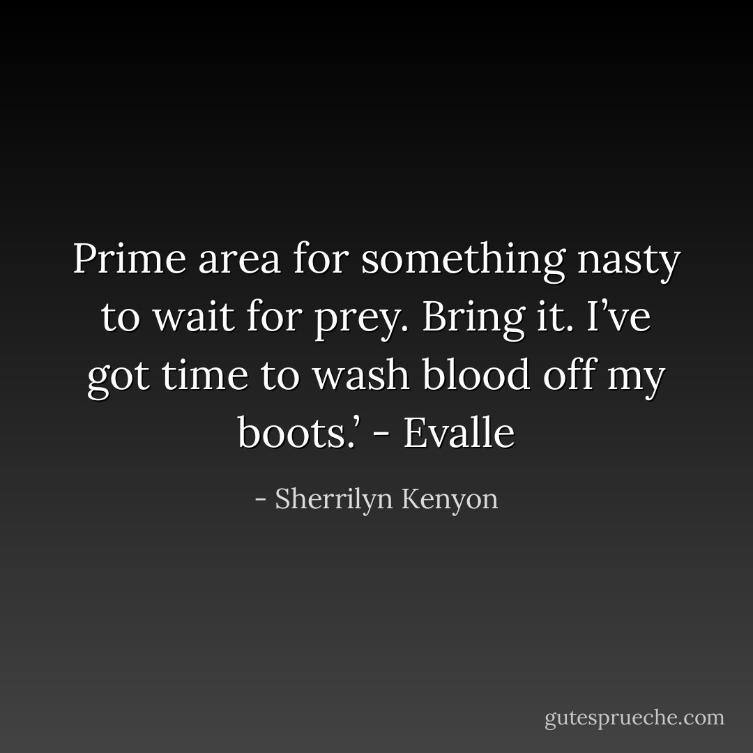 Prime area for something nasty to wait for prey. <i>Bring it. I’ve got time to wash blood off my boots.<i>’ - Evalle</i></i> - Sherrilyn Kenyon