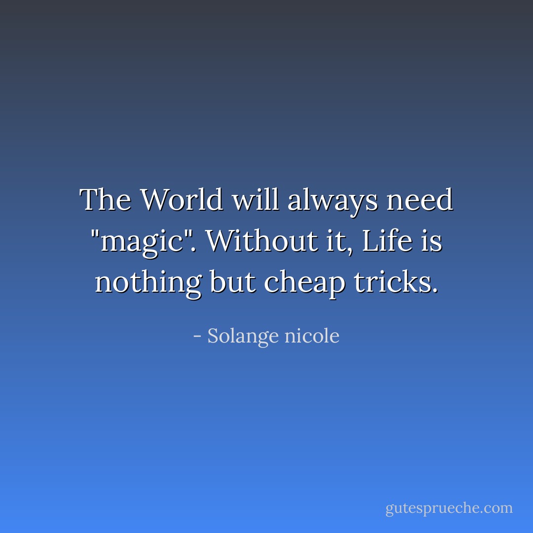 The World will always need "magic". Without it, Life is nothing but cheap tricks. - Solange nicole