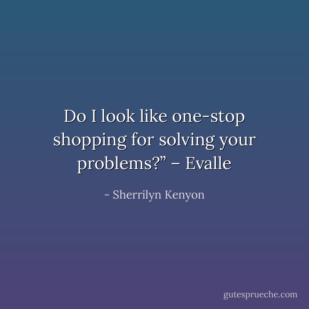 Do I look like one-stop shopping for solving your problems?” – Evalle - Sherrilyn Kenyon