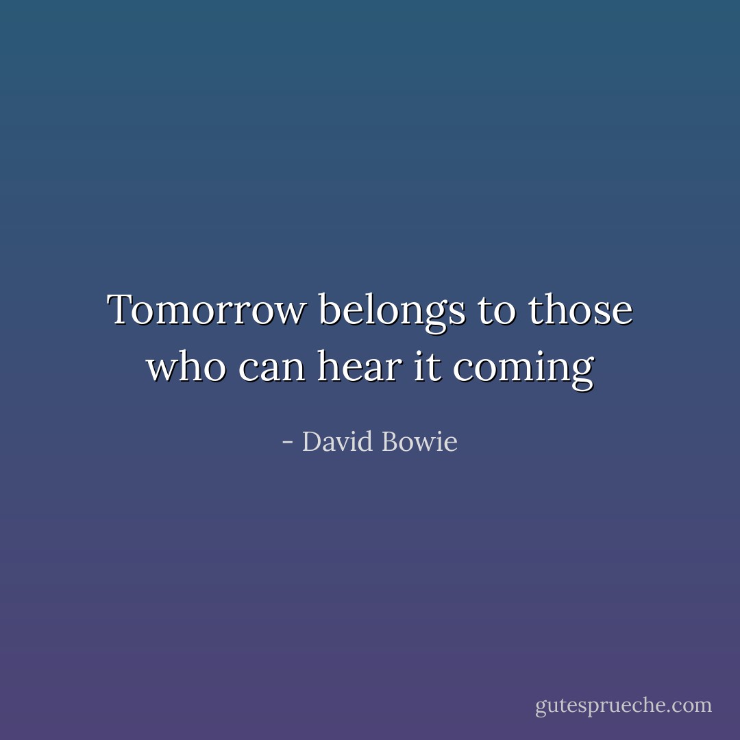 Tomorrow belongs to those who can hear it coming - David Bowie