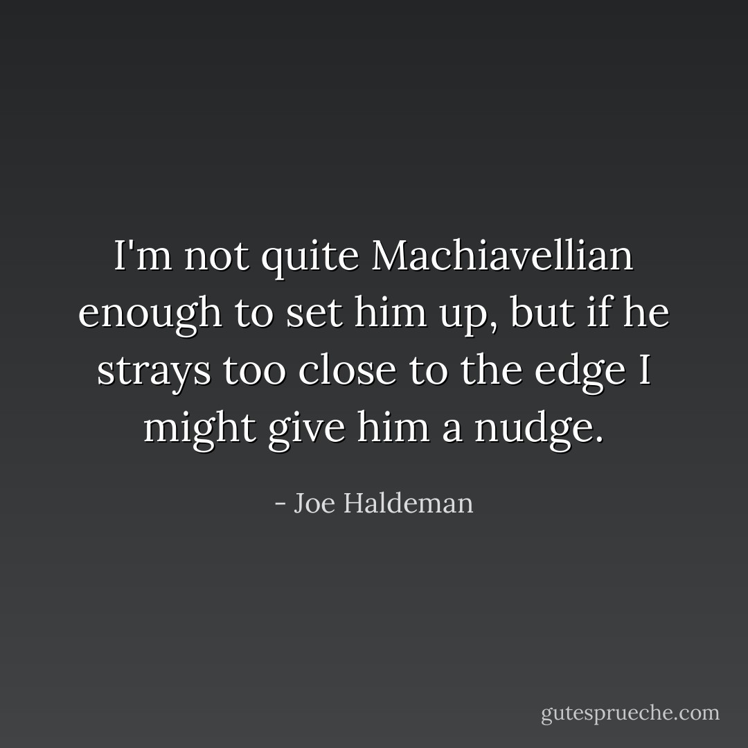 I'm not quite Machiavellian enough to set him up, but if he strays too close to the edge I might give him a nudge. - Joe Haldeman
