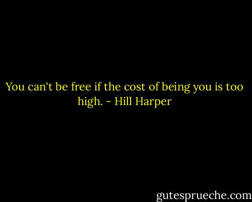 You can't be free if the cost of being you is too high. - Hill Harper