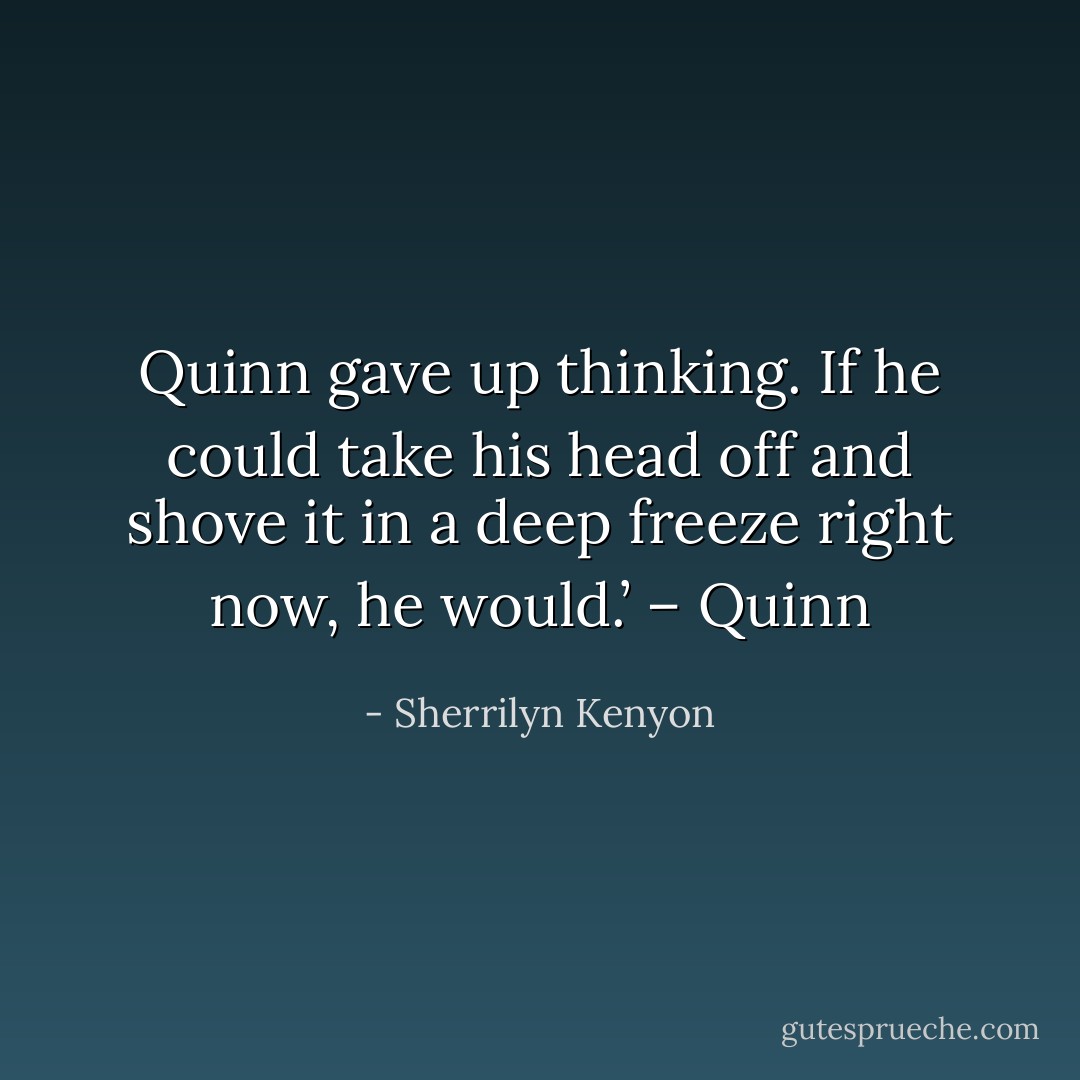 Quinn gave up thinking. If he could take his head off and shove it in a deep freeze right now, he would.’ – Quinn - Sherrilyn Kenyon