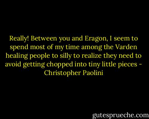 Really! Between you and Eragon, I seem to spend most of my time among the Varden healing people to silly to realize they need to avoid getting chopped into tiny little pieces - Christopher Paolini