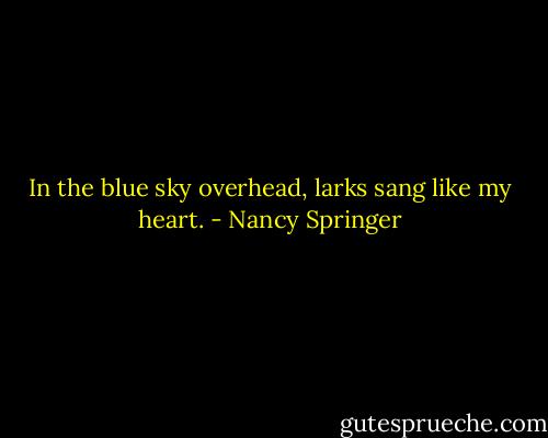 In the blue sky overhead, larks sang like my heart. - Nancy Springer