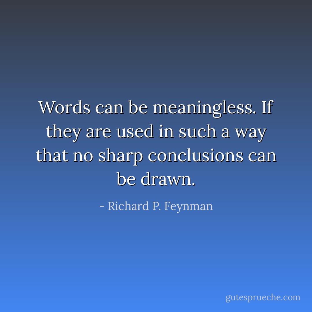 Words can be meaningless. If they are used in such a way that no sharp conclusions can be drawn. - Richard P. Feynman