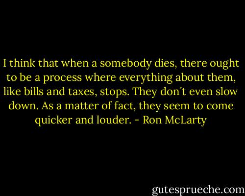 I think that when a somebody dies, there ought to be a process where everything about them, like bills and taxes, stops. They don´t even slow down. As a matter of fact, they seem to come quicker and louder. - Ron McLarty