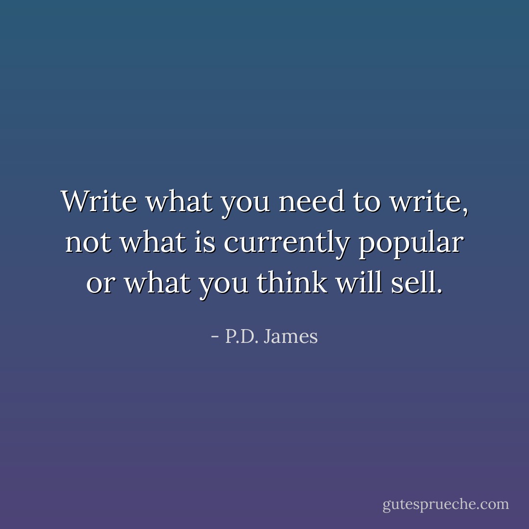 Write what you need to write, not what is currently popular or what you think will sell. - P.D. James