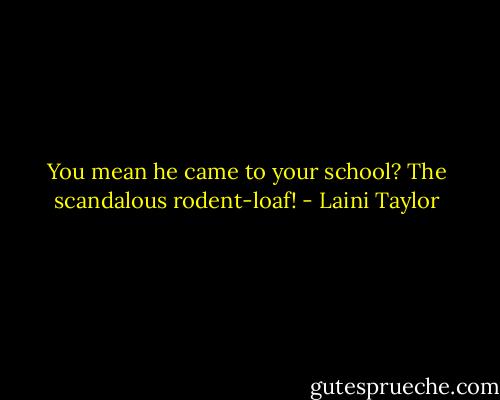 You mean he came to your school? The scandalous rodent-loaf! - Laini Taylor