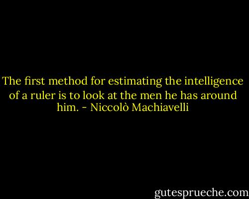 The first method for estimating the intelligence of a ruler is to look at the men he has around him. - Niccolò Machiavelli